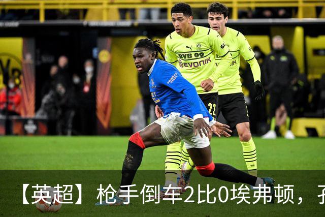 【英超】枪手倒车2比0埃弗顿，孔萨首球，加布头槌