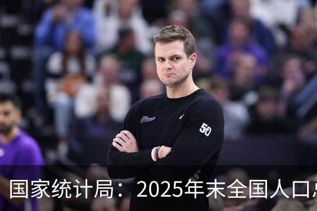 国家统计局：2025年末全国人口总量继续保持14亿以上规模 16—59岁人口占总人口60.6% 劳动力资源丰富 就业结构持续优化