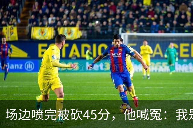 场边喷完被砍45分，他喊冤：我是无辜的