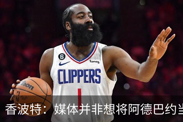 香波特：媒体并非想将阿德巴约当替罪羊 只想用严苛的标准要求他